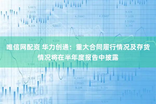 唯信网配资 华力创通：重大合同履行情况及存货情况将在半年度报告中披露