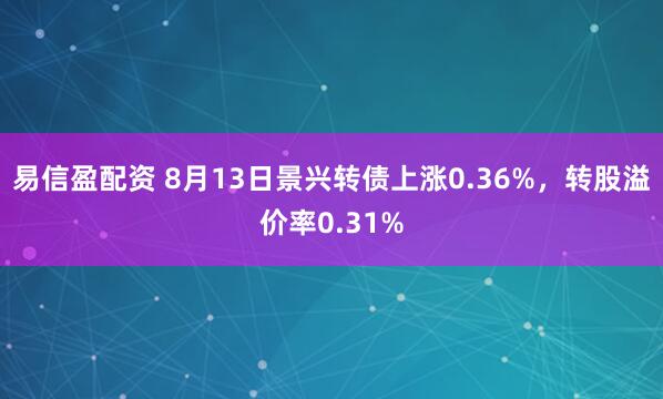 易信盈配资 8月13日景兴转债上涨0.36%，转股溢价率0.31%