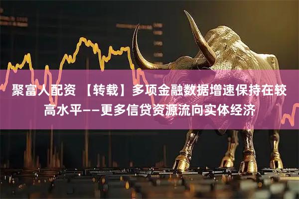 聚富人配资 【转载】多项金融数据增速保持在较高水平——更多信贷资源流向实体经济
