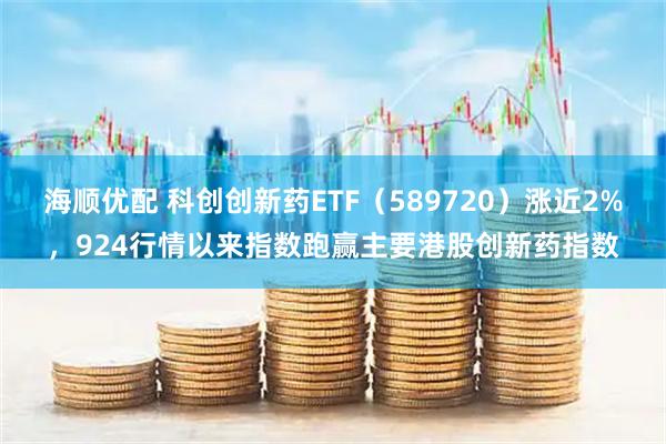 海顺优配 科创创新药ETF（589720）涨近2%，924行情以来指数跑赢主要港股创新药指数