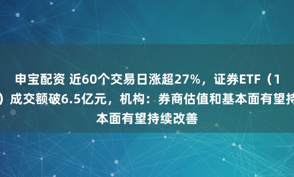 申宝配资 近60个交易日涨超27%，证券ETF（159841）成交额破6.5亿元，机构：券商估值和基本面有望持续改善