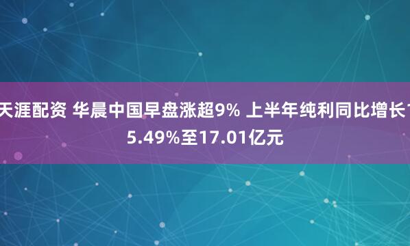 天涯配资 华晨中国早盘涨超9% 上半年纯利同比增长15.49%至17.01亿元