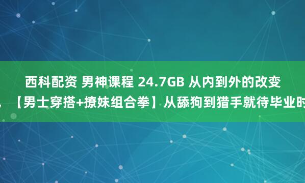 西科配资 男神课程 24.7GB 从内到外的改变，【男士穿搭+撩妹组合拳】从舔狗到猎手就待毕业时