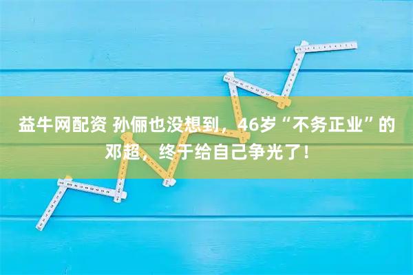 益牛网配资 孙俪也没想到，46岁“不务正业”的邓超，终于给自己争光了！