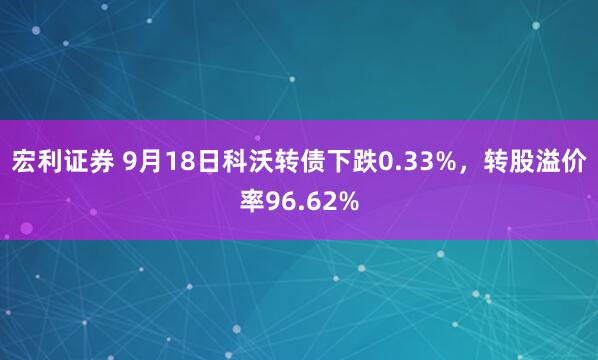 宏利证券 9月18日科沃转债下跌0.33%，转股溢价率96.62%