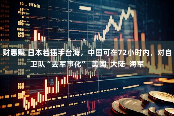 财惠赚 日本若插手台海，中国可在72小时内，对自卫队“去军事化”_美国_大陆_海军