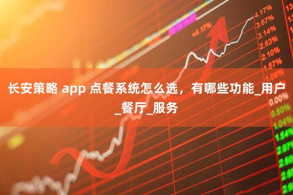 长安策略 app 点餐系统怎么选，有哪些功能_用户_餐厅_服务