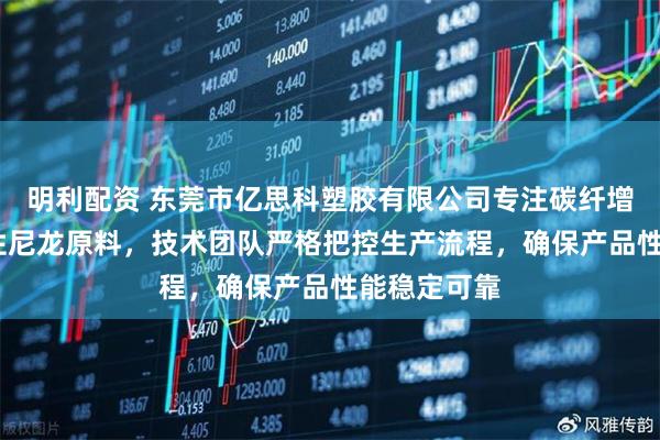 明利配资 东莞市亿思科塑胶有限公司专注碳纤增强PA与改性尼龙原料，技术团队严格把控生产流程，确保产品性能稳定可靠