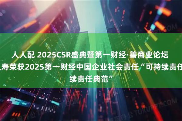 人人配 2025CSR盛典暨第一财经·善商业论坛 友邦人寿荣获2025第一财经中国企业社会责任“可持续责任典范”