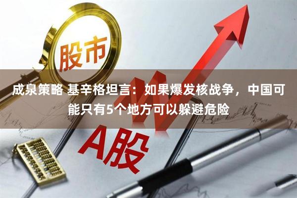 成泉策略 基辛格坦言：如果爆发核战争，中国可能只有5个地方可以躲避危险