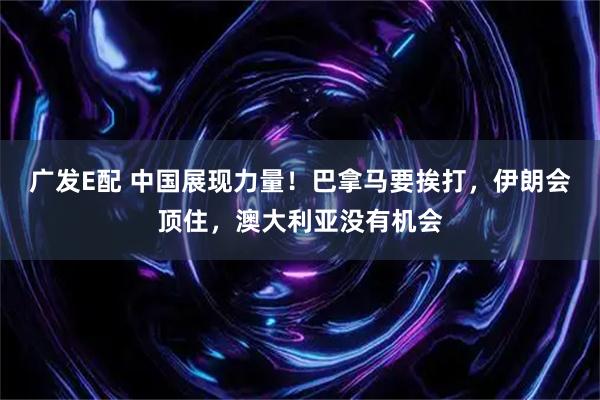 广发E配 中国展现力量！巴拿马要挨打，伊朗会顶住，澳大利亚没有机会