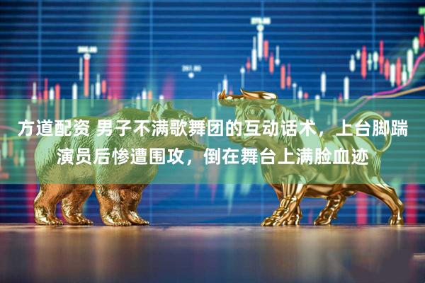 方道配资 男子不满歌舞团的互动话术，上台脚踹演员后惨遭围攻，倒在舞台上满脸血迹