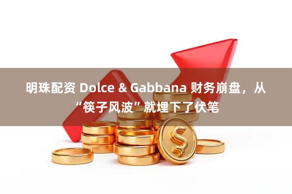 明珠配资 Dolce & Gabbana 财务崩盘，从“筷子风波”就埋下了伏笔
