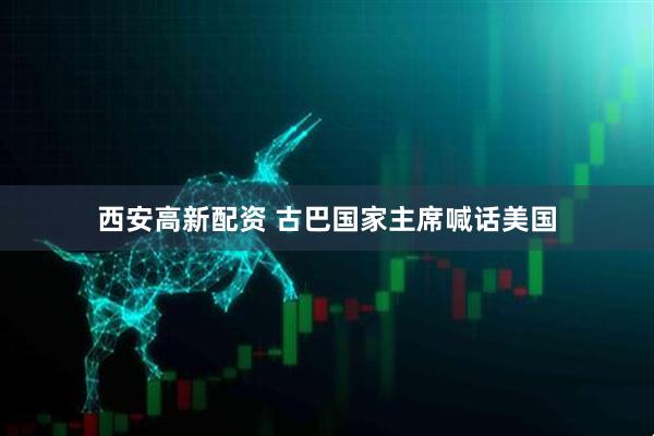 西安高新配资 古巴国家主席喊话美国