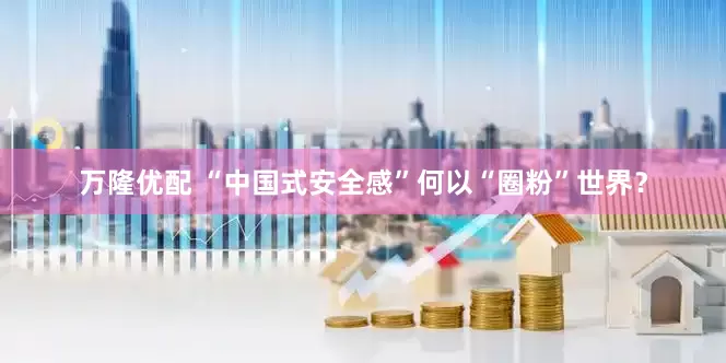 万隆优配 “中国式安全感”何以“圈粉”世界？